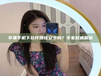 乐山苹果手机下软件赚钱安全吗？专家权威解析
