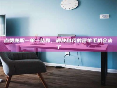 乐山点赞兼职一单一结群，解放自我的薅羊毛机会来了