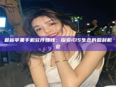 乐山最新苹果手机软件赚钱：探索iOS生态的盈利机会