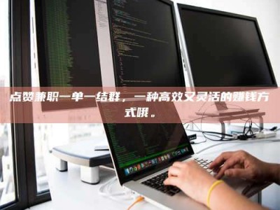 乐山点赞兼职一单一结群，一种高效又灵活的赚钱方式哦。