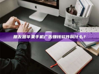 乐山朋友圈苹果手机广告赚钱软件叫什么？