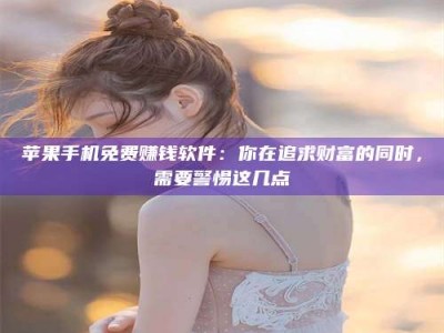 乐山苹果手机免费赚钱软件：你在追求财富的同时，需要警惕这几点