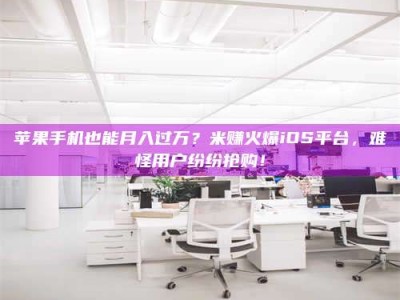 乐山苹果手机也能月入过万？米赚火爆iOS平台，难怪用户纷纷抢购！