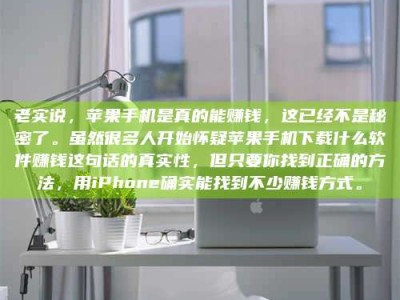 乐山老实说，苹果手机是真的能赚钱，这已经不是秘密了。虽然很多人开始怀疑苹果手机下载什么软件赚钱这句话的真实性，但只要你找到正确的方法，用iPhone确实能找到不少赚钱方式。