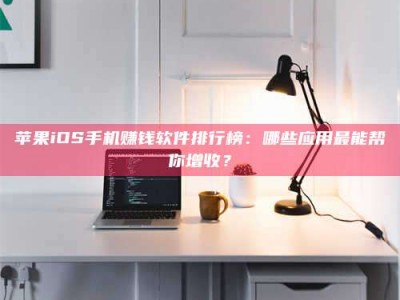 乐山苹果iOS手机赚钱软件排行榜：哪些应用最能帮你增收？
