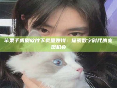 乐山苹果手机刷软件下载量赚钱：探索数字时代的变现机会