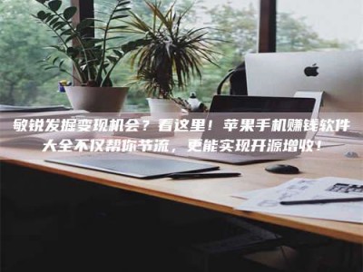 乐山敏锐发掘变现机会？看这里！苹果手机赚钱软件大全不仅帮你节流，更能实现开源增收！